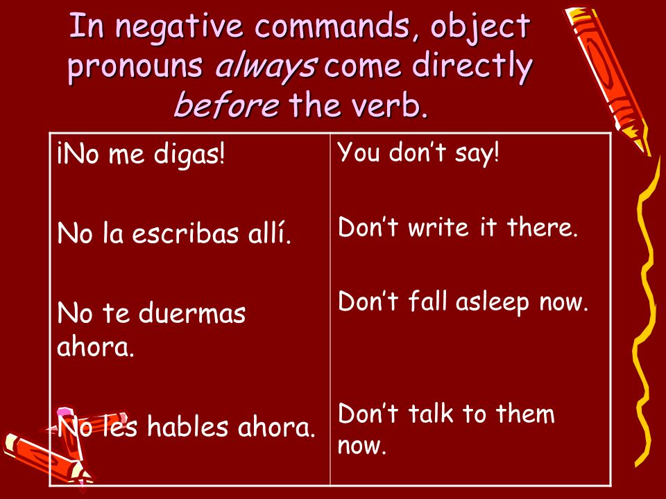 In negative commands, object pronouns always come directly before the verb.