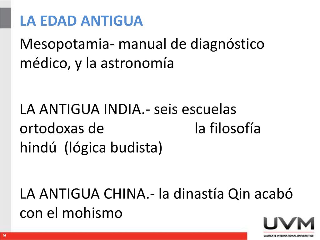 LA EDAD ANTIGUA Mesopotamia- manual de diagnóstico médico, y la astronomía LA ANTIGUA INDIA.- seis escuelas ortodoxas de la filosofía hindú (lógica budista) LA ANTIGUA CHINA.- la dinastía Qin acabó con el mohismo