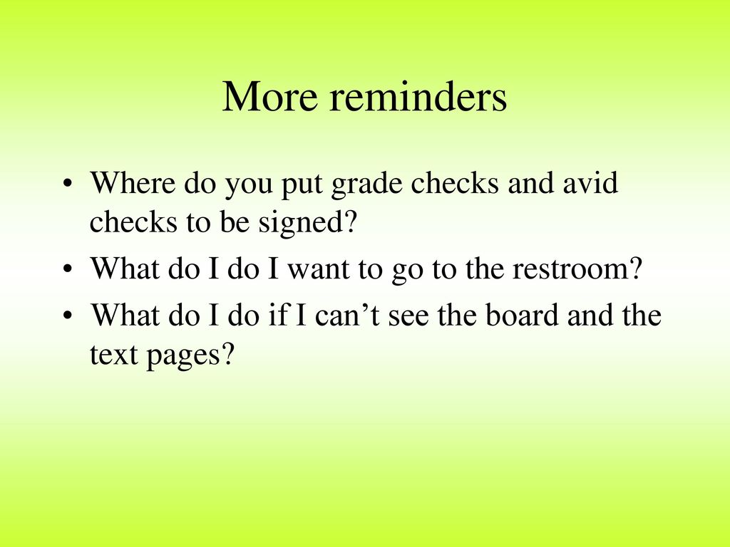 More reminders Where do you put grade checks and avid checks to be signed What do I do I want to go to the restroom