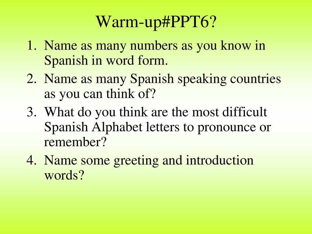 Warm-up#PPT6 Name as many numbers as you know in Spanish in word form. Name as many Spanish speaking countries as you can think of