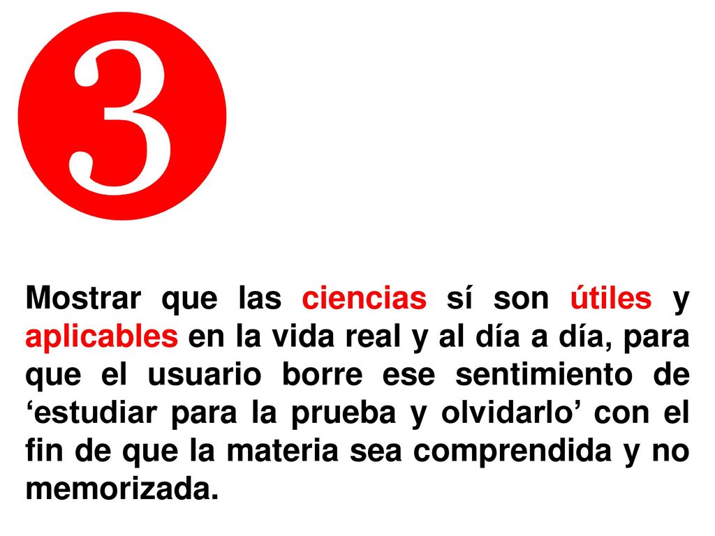 Mostrar que las ciencias sí son útiles y aplicables en la vida real y al día a día, para que el usuario borre ese sentimiento de ‘estudiar para la prueba y olvidarlo’ con el fin de que la materia sea comprendida y no memorizada.