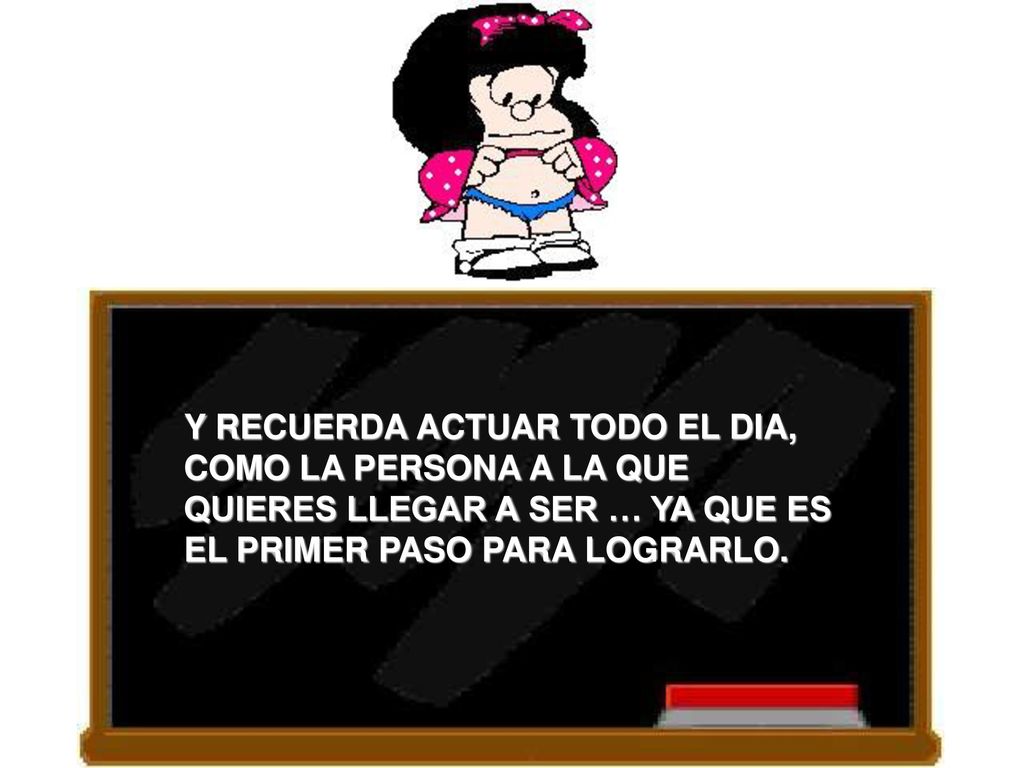 Y RECUERDA ACTUAR TODO EL DIA, COMO LA PERSONA A LA QUE QUIERES LLEGAR A SER … YA QUE ES EL PRIMER PASO PARA LOGRARLO.