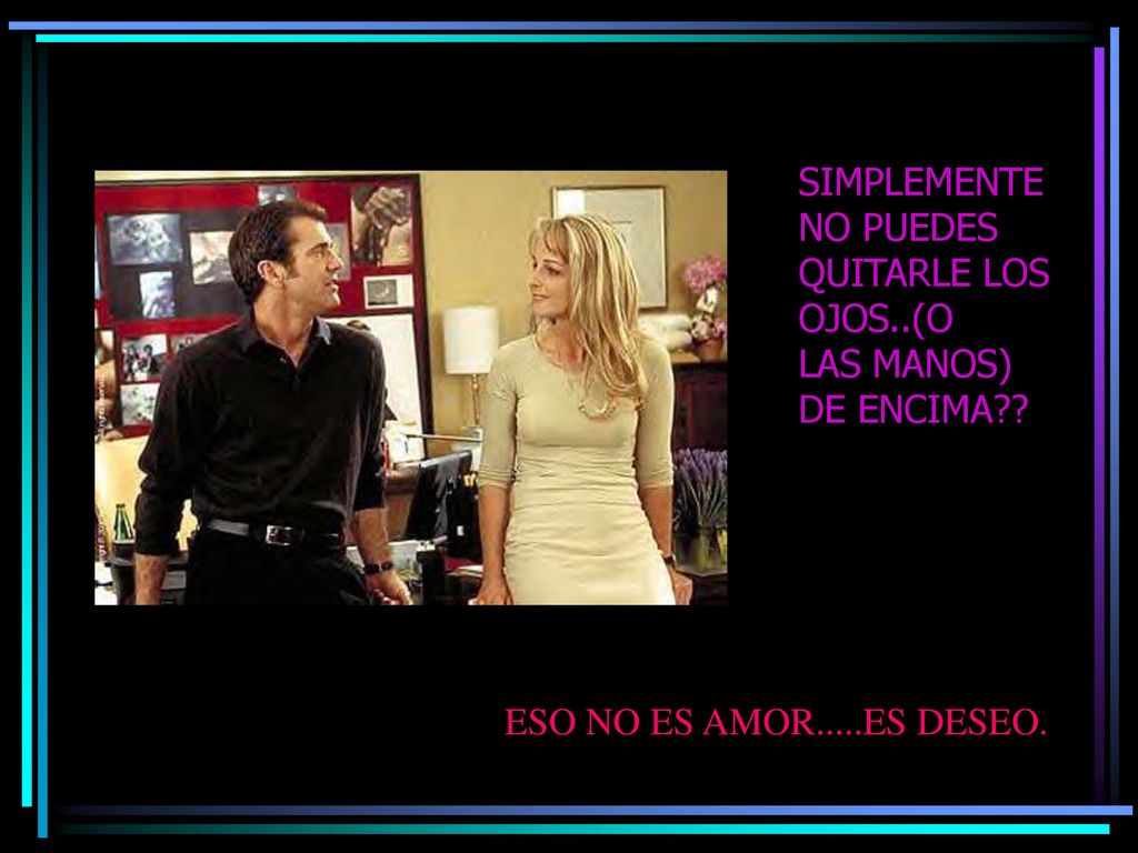 SIMPLEMENTE NO PUEDES QUITARLE LOS OJOS..(O LAS MANOS) DE ENCIMA ESO NO ES AMOR.....ES DESEO.