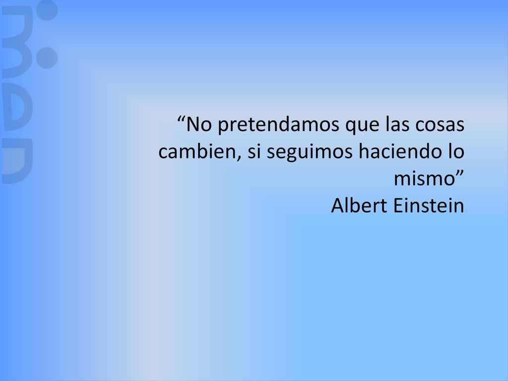 No pretendamos que las cosas cambien, si seguimos haciendo lo mismo