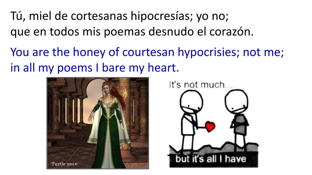 Tú, miel de cortesanas hipocresías; yo no; que en todos mis poemas desnudo el corazón.