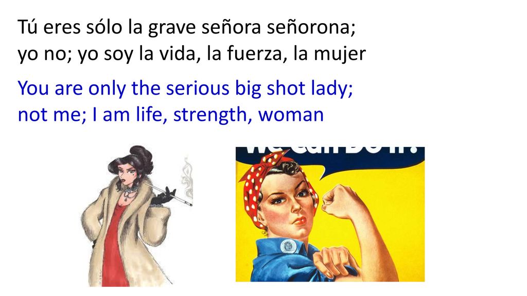 Tú eres sólo la grave señora señorona; yo no; yo soy la vida, la fuerza, la mujer
