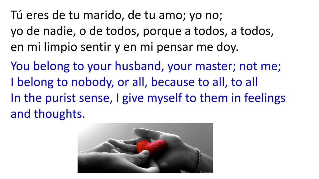 Tú eres de tu marido, de tu amo; yo no; yo de nadie, o de todos, porque a todos, a todos, en mi limpio sentir y en mi pensar me doy.