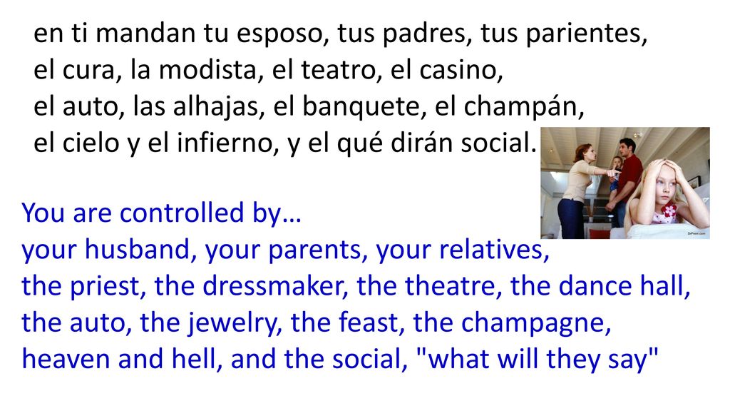 en ti mandan tu esposo, tus padres, tus parientes, el cura, la modista, el teatro, el casino, el auto, las alhajas, el banquete, el champán, el cielo y el infierno, y el qué dirán social.