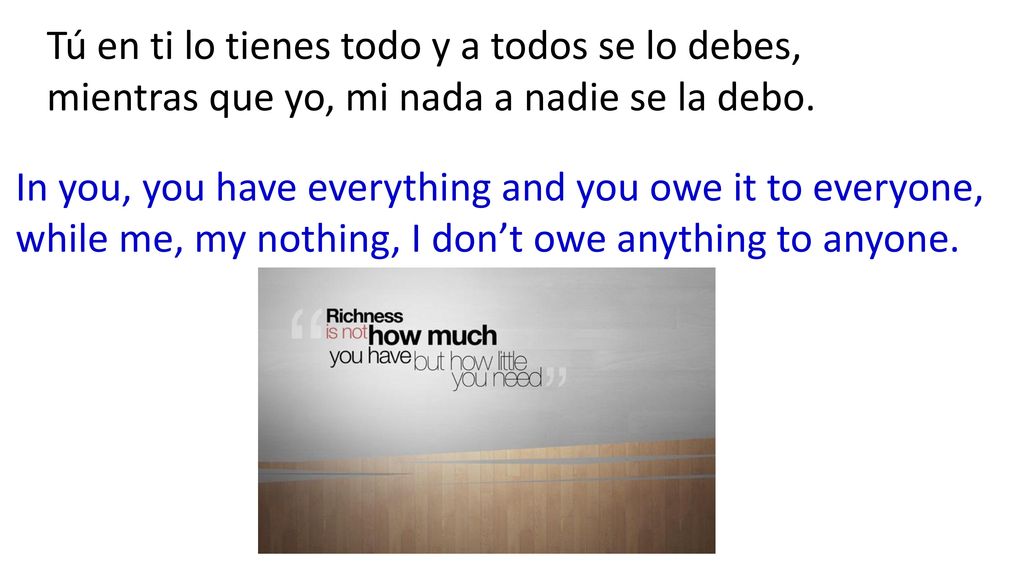 Tú en ti lo tienes todo y a todos se lo debes, mientras que yo, mi nada a nadie se la debo.