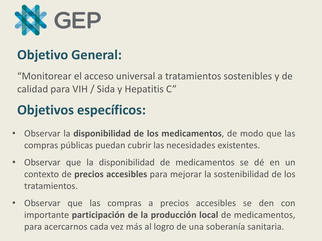 Objetivo General: Monitorear el acceso universal a tratamientos sostenibles y de calidad para VIH / Sida y Hepatitis C Objetivos específicos: