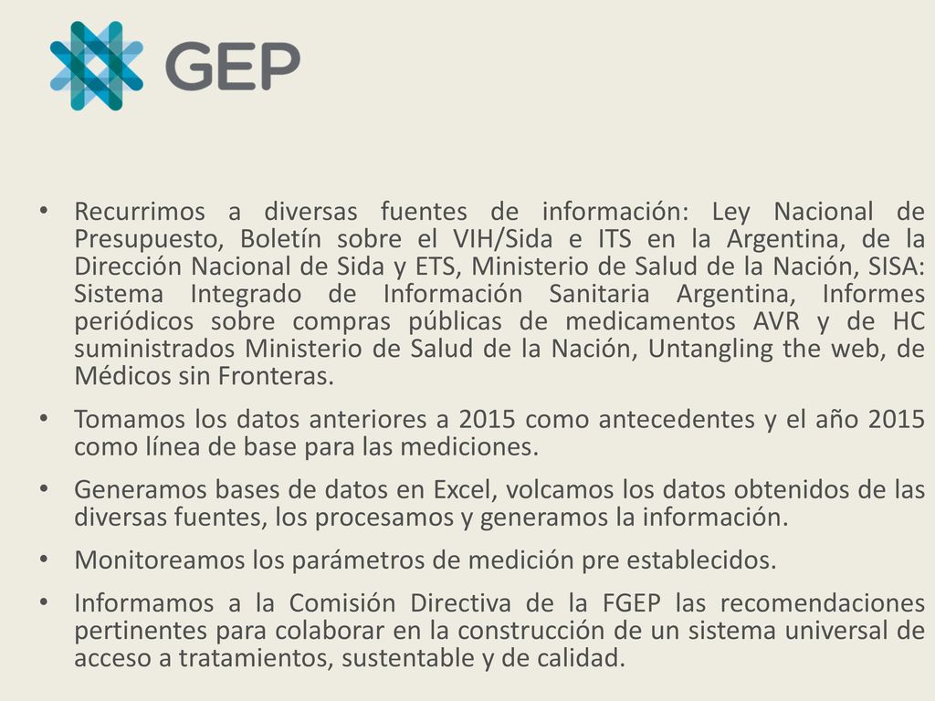 Recurrimos a diversas fuentes de información: Ley Nacional de Presupuesto, Boletín sobre el VIH/Sida e ITS en la Argentina, de la Dirección Nacional de Sida y ETS, Ministerio de Salud de la Nación, SISA: Sistema Integrado de Información Sanitaria Argentina, Informes periódicos sobre compras públicas de medicamentos AVR y de HC suministrados Ministerio de Salud de la Nación, Untangling the web, de Médicos sin Fronteras.