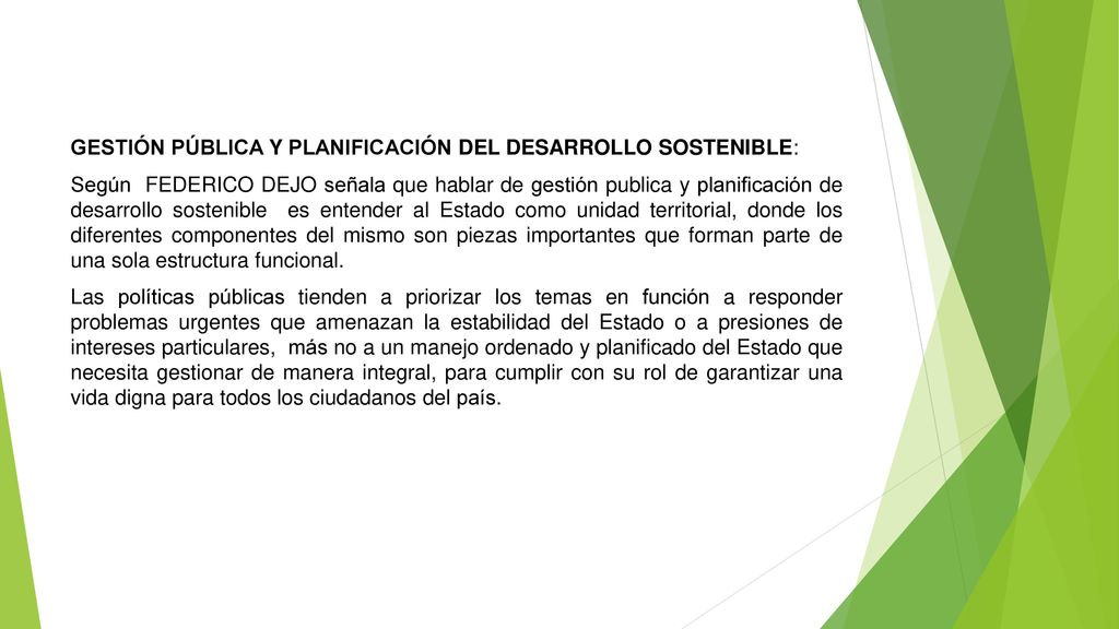 GESTIÓN PÚBLICA Y PLANIFICACIÓN DEL DESARROLLO SOSTENIBLE: Según FEDERICO DEJO señala que hablar de gestión publica y planificación de desarrollo sostenible es entender al Estado como unidad territorial, donde los diferentes componentes del mismo son piezas importantes que forman parte de una sola estructura funcional.