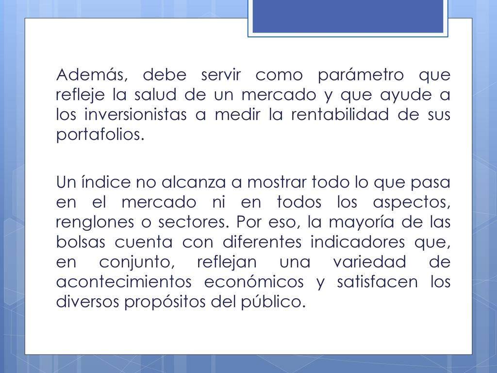 Además, debe servir como parámetro que refleje la salud de un mercado y que ayude a los inversionistas a medir la rentabilidad de sus portafolios.