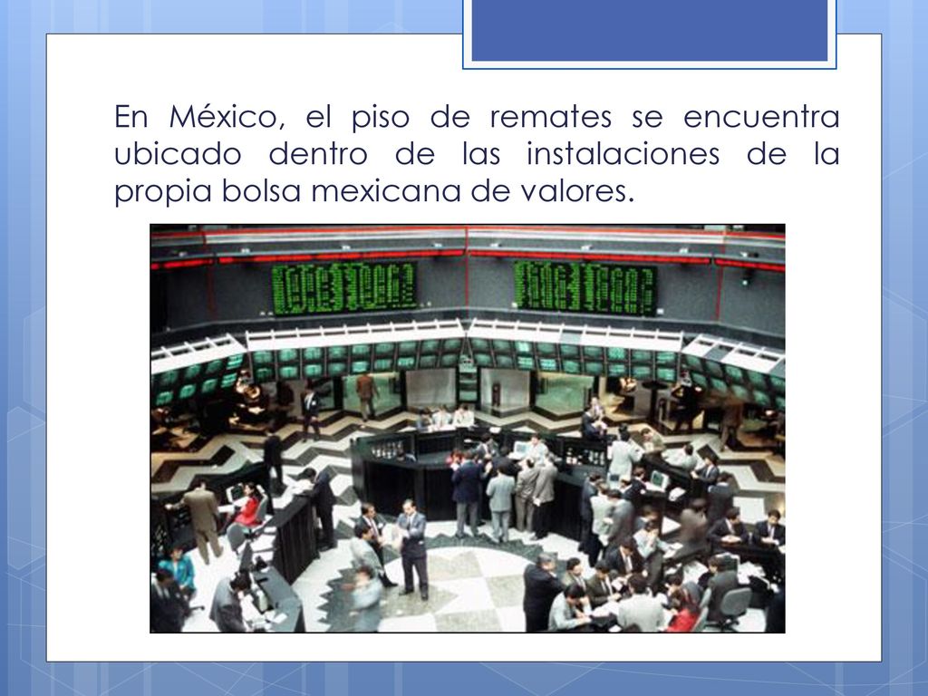 En México, el piso de remates se encuentra ubicado dentro de las instalaciones de la propia bolsa mexicana de valores.