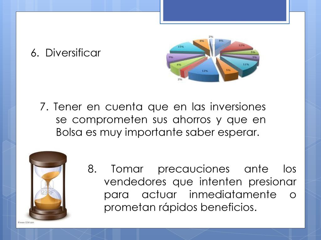 6. Diversificar 7. Tener en cuenta que en las inversiones se comprometen sus ahorros y que en Bolsa es muy importante saber esperar.