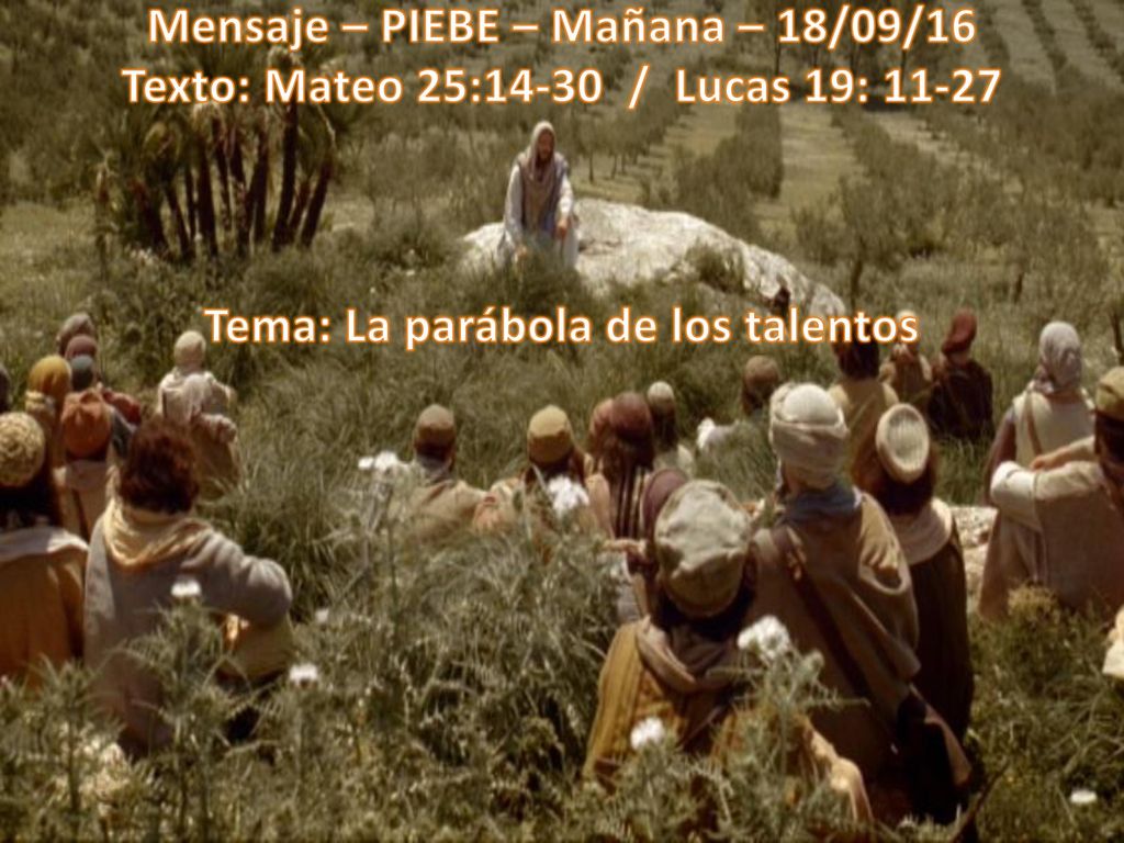 Mensaje – PIEBE – Mañana – 18/09/16 Texto: Mateo 25:14-30 / Lucas 19: Tema: La parábola de los talentos