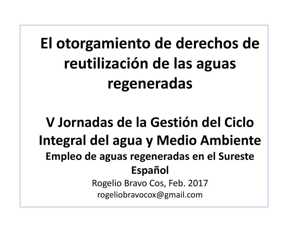 El otorgamiento de derechos de reutilización de las aguas regeneradas V Jornadas de la Gestión del Ciclo Integral del agua y Medio Ambiente Empleo de aguas regeneradas en el Sureste Español Rogelio Bravo Cos, Feb.