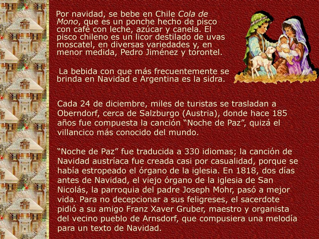 Por navidad, se bebe en Chile Cola de Mono, que es un ponche hecho de pisco con café con leche, azúcar y canela. El pisco chileno es un licor destilado de uvas moscatel, en diversas variedades y, en menor medida, Pedro Jiménez y torontel.