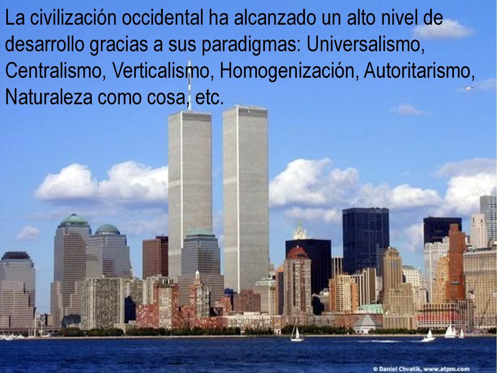 La civilización occidental ha alcanzado un alto nivel de desarrollo gracias a sus paradigmas: Universalismo, Centralismo, Verticalismo, Homogenización, Autoritarismo, Naturaleza como cosa, etc.