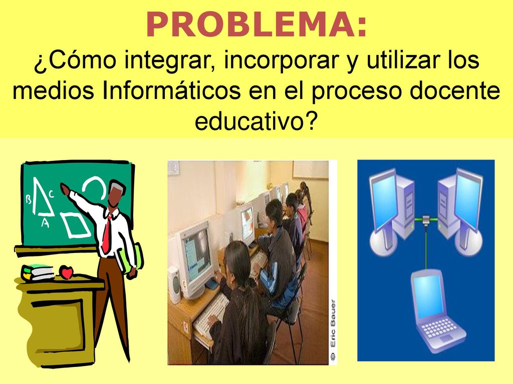 PROBLEMA: ¿Cómo integrar, incorporar y utilizar los medios Informáticos en el proceso docente educativo