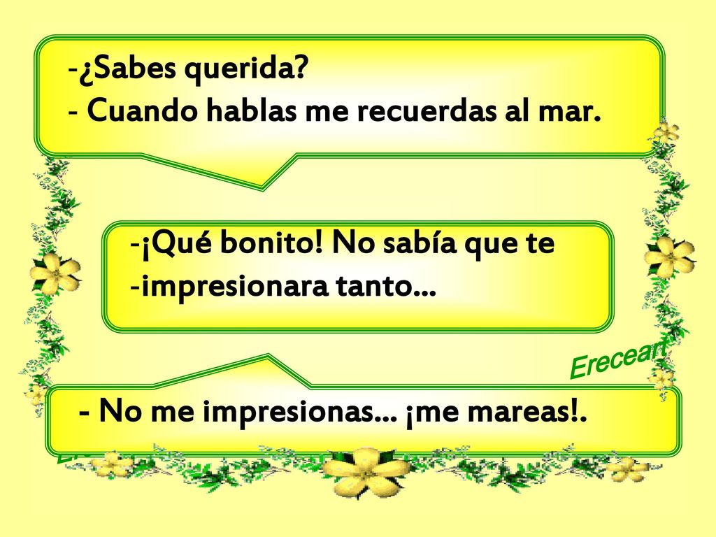 ¿Sabes querida Cuando hablas me recuerdas al mar. ¡Qué bonito! No sabía que te. impresionara tanto...