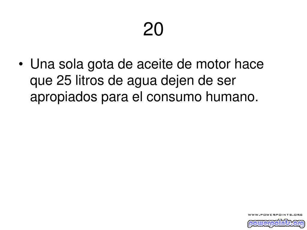 20 Una sola gota de aceite de motor hace que 25 litros de agua dejen de ser apropiados para el consumo humano.