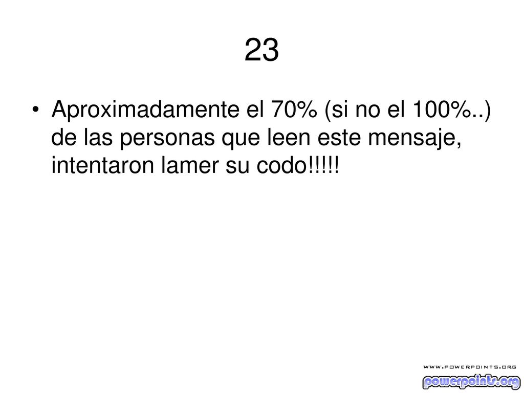 23 Aproximadamente el 70% (si no el 100%..) de las personas que leen este mensaje, intentaron lamer su codo!!!!!