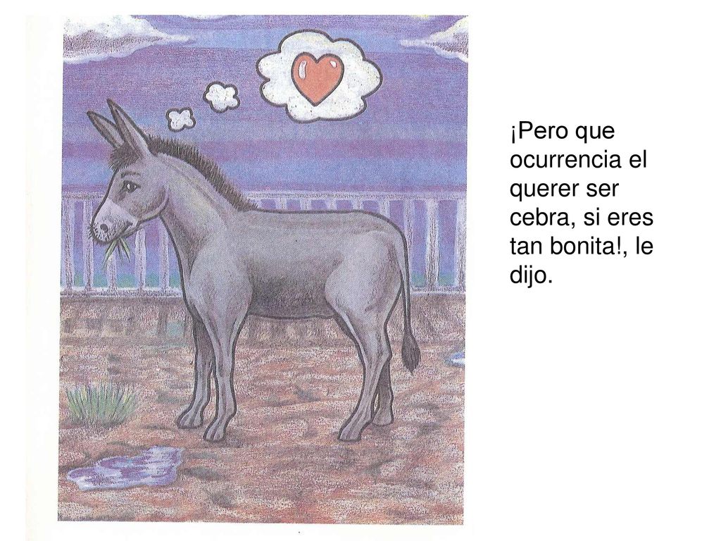 ¡Pero que ocurrencia el querer ser cebra, si eres tan bonita!, le dijo.
