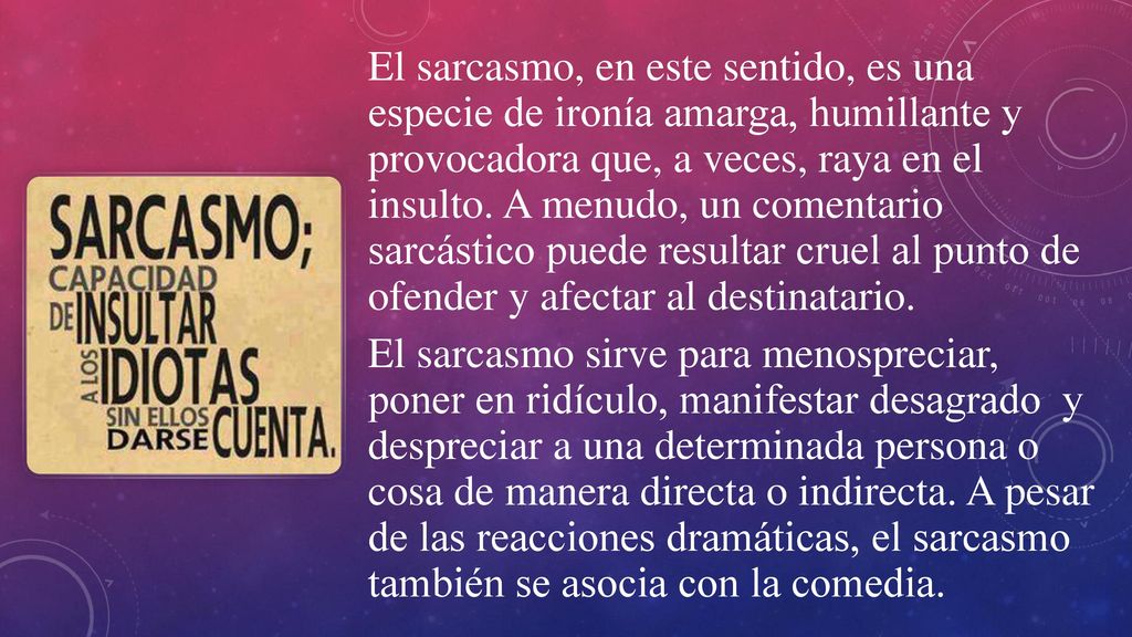 El sarcasmo, en este sentido, es una especie de ironía amarga, humillante y provocadora que, a veces, raya en el insulto.