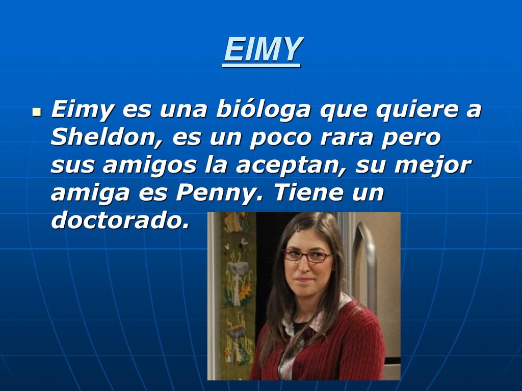EIMY Eimy es una bióloga que quiere a Sheldon, es un poco rara pero sus amigos la aceptan, su mejor amiga es Penny.