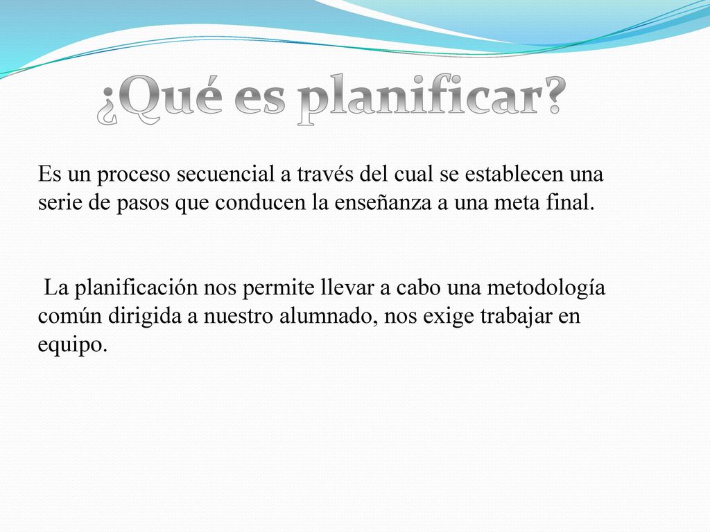 ¿Qué es planificar Es un proceso secuencial a través del cual se establecen una serie de pasos que conducen la enseñanza a una meta final.