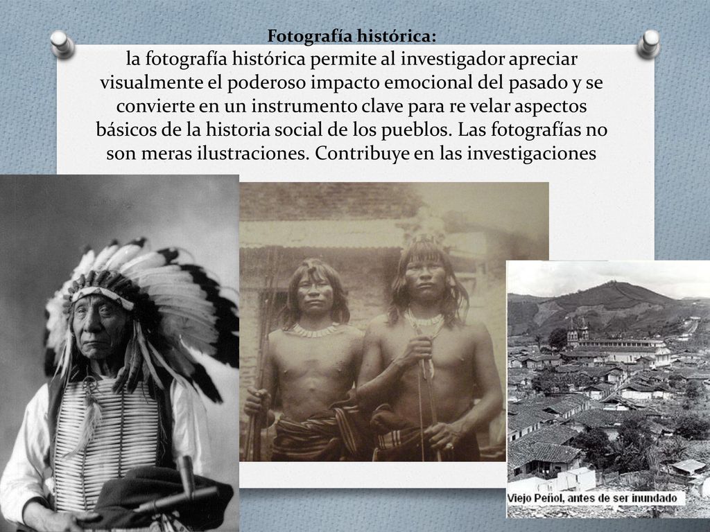 Fotografía histórica: la fotografía histórica permite al investigador apreciar visualmente el poderoso impacto emocional del pasado y se convierte en un instrumento clave para re velar aspectos básicos de la historia social de los pueblos.