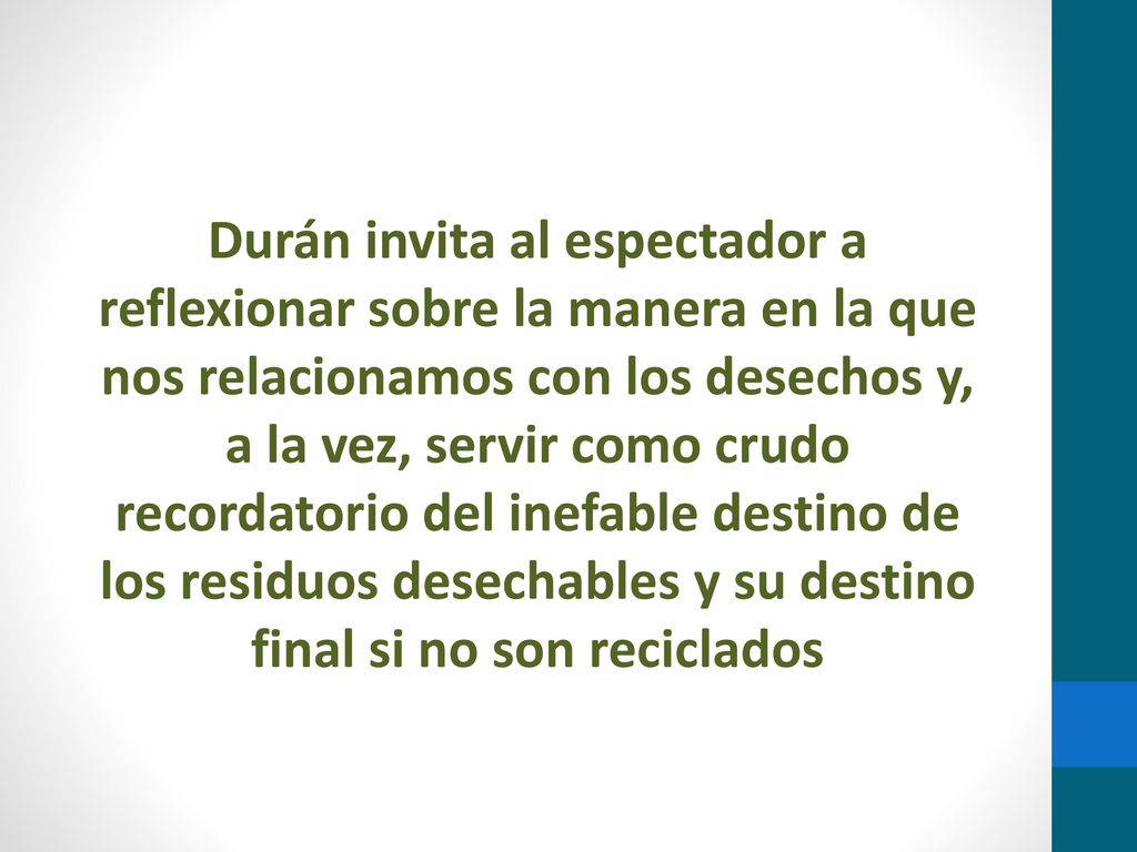 Durán invita al espectador a reflexionar sobre la manera en la que nos relacionamos con los desechos y, a la vez, servir como crudo recordatorio del inefable destino de los residuos desechables y su destino final si no son reciclados