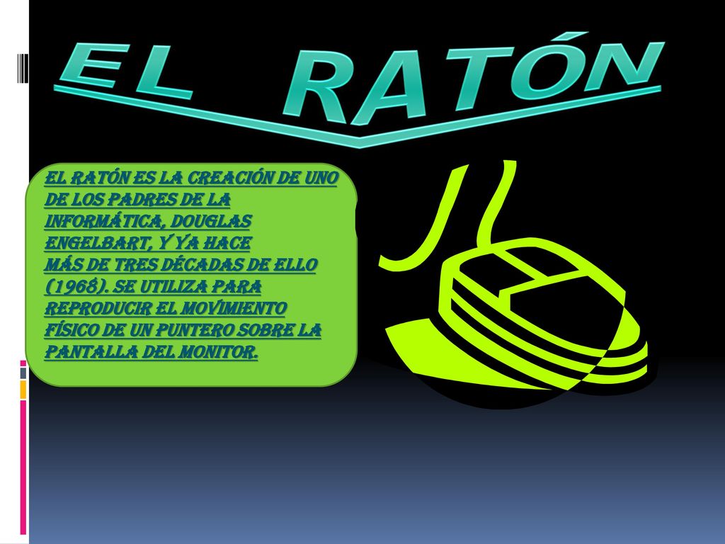 EL RATÓN El ratón es la creación de uno de los padres de la informática, Douglas Engelbart, y ya hace.