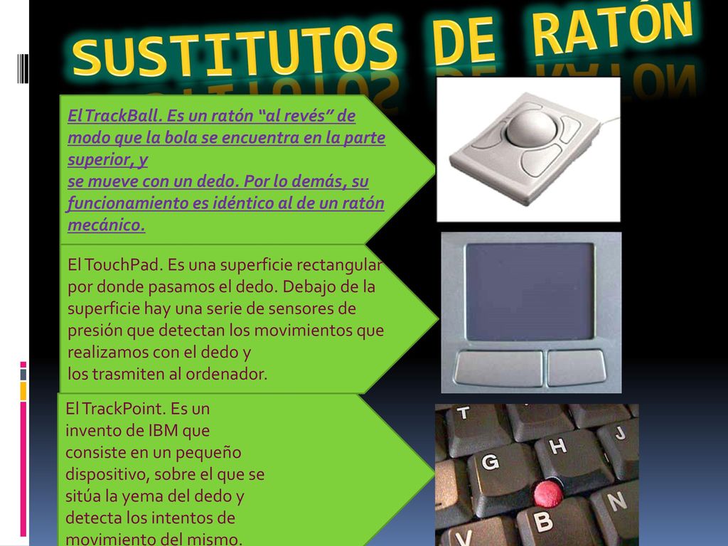 SUSTITUTOS DE RATÓN El TrackBall. Es un ratón al revés de modo que la bola se encuentra en la parte superior, y.