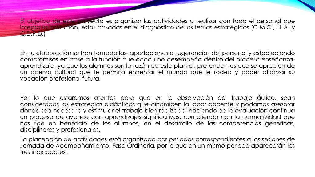 El objetivo de este proyecto es organizar las actividades a realizar con todo el personal que integra la institución, éstas basadas en el diagnóstico de los temas estratégicos (C.M.C., I.L.A.