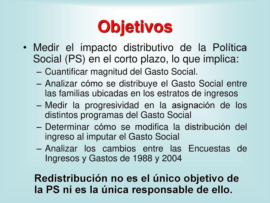 Objetivos Medir el impacto distributivo de la Política Social (PS) en el corto plazo, lo que implica: