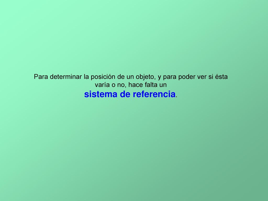 Para determinar la posición de un objeto, y para poder ver si ésta varía o no, hace falta un sistema de referencia.