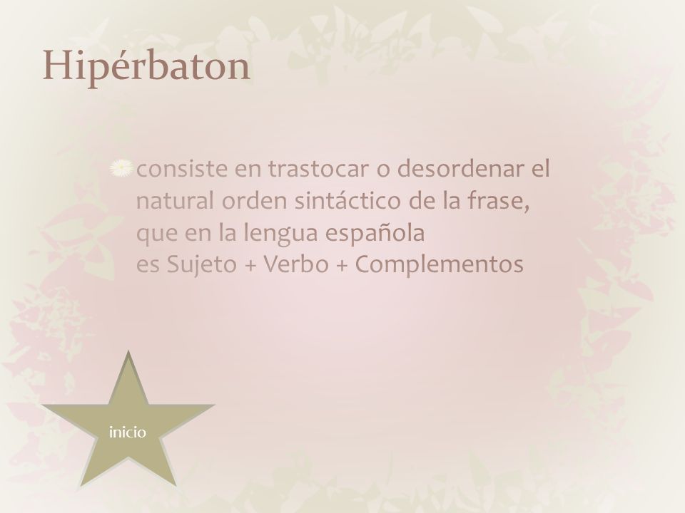 Hipérbaton consiste en trastocar o desordenar el natural orden sintáctico de la frase, que en la lengua española es Sujeto + Verbo + Complementos.