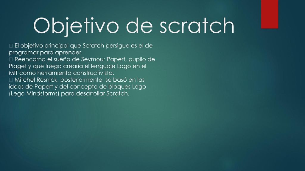 Objetivo de scratch  El objetivo principal que Scratch persigue es el de. programar para aprender.