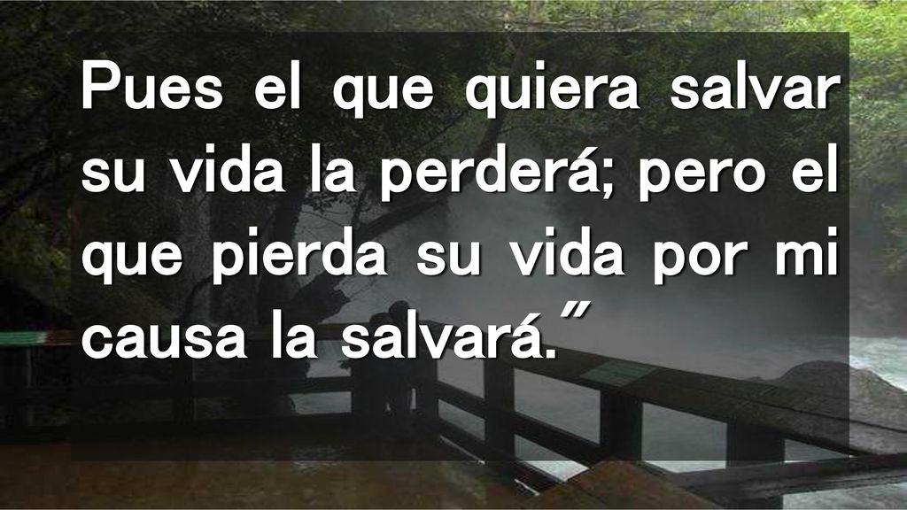 Pues el que quiera salvar su vida la perderá; pero el que pierda su vida por mi causa la salvará.