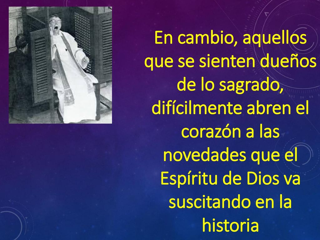 En cambio, aquellos que se sienten dueños de lo sagrado, difícilmente abren el corazón a las novedades que el Espíritu de Dios va suscitando en la historia