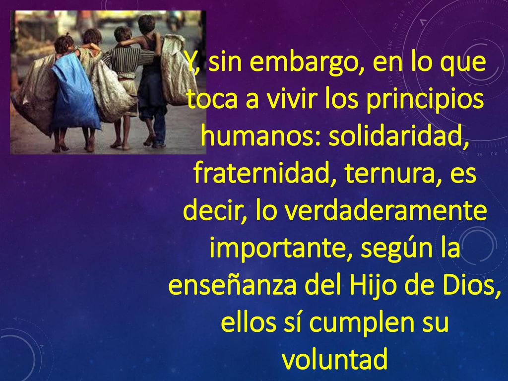 Y, sin embargo, en lo que toca a vivir los principios humanos: solidaridad, fraternidad, ternura, es decir, lo verdaderamente importante, según la enseñanza del Hijo de Dios, ellos sí cumplen su voluntad