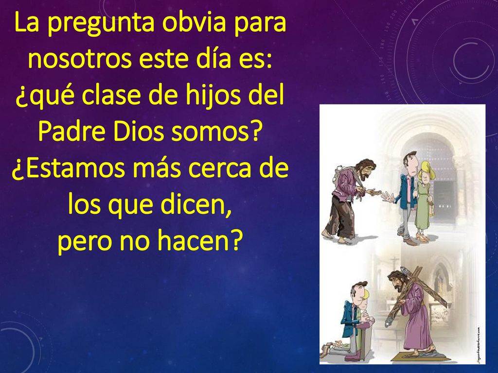 La pregunta obvia para nosotros este día es: ¿qué clase de hijos del Padre Dios somos ¿Estamos más cerca de los que dicen,