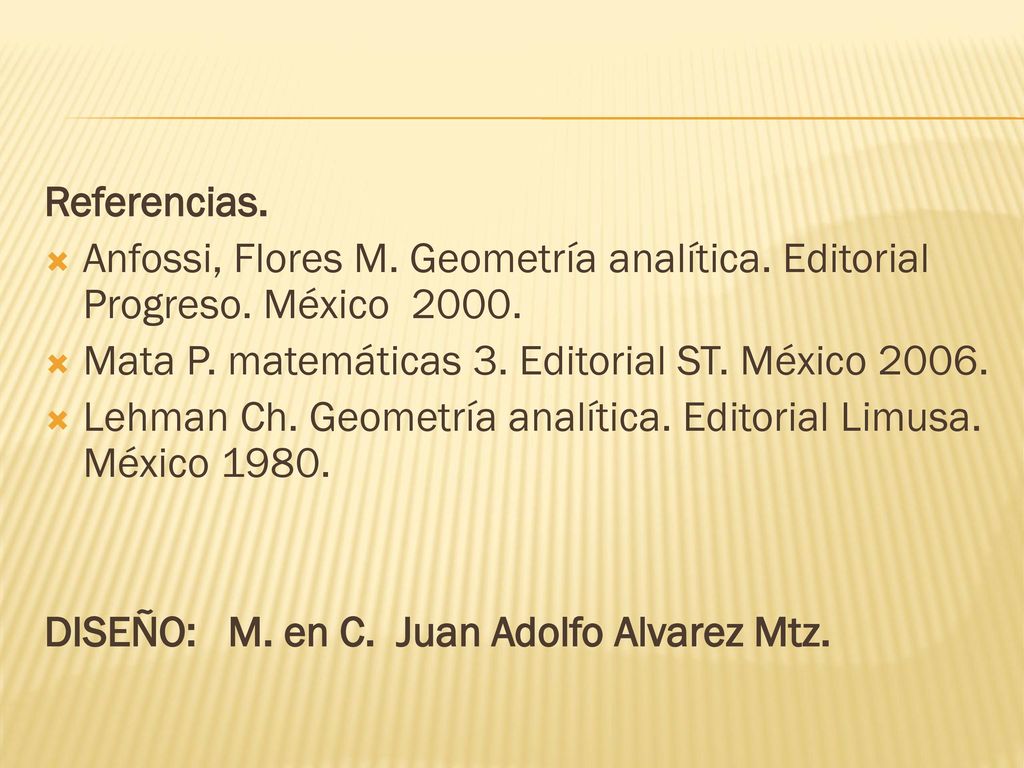 Referencias. Anfossi, Flores M. Geometría analítica. Editorial Progreso. México Mata P. matemáticas 3. Editorial ST. México