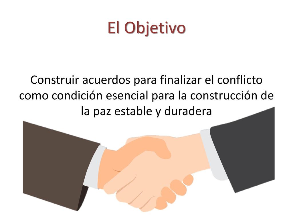El Objetivo Construir acuerdos para finalizar el conflicto como condición esencial para la construcción de la paz estable y duradera.