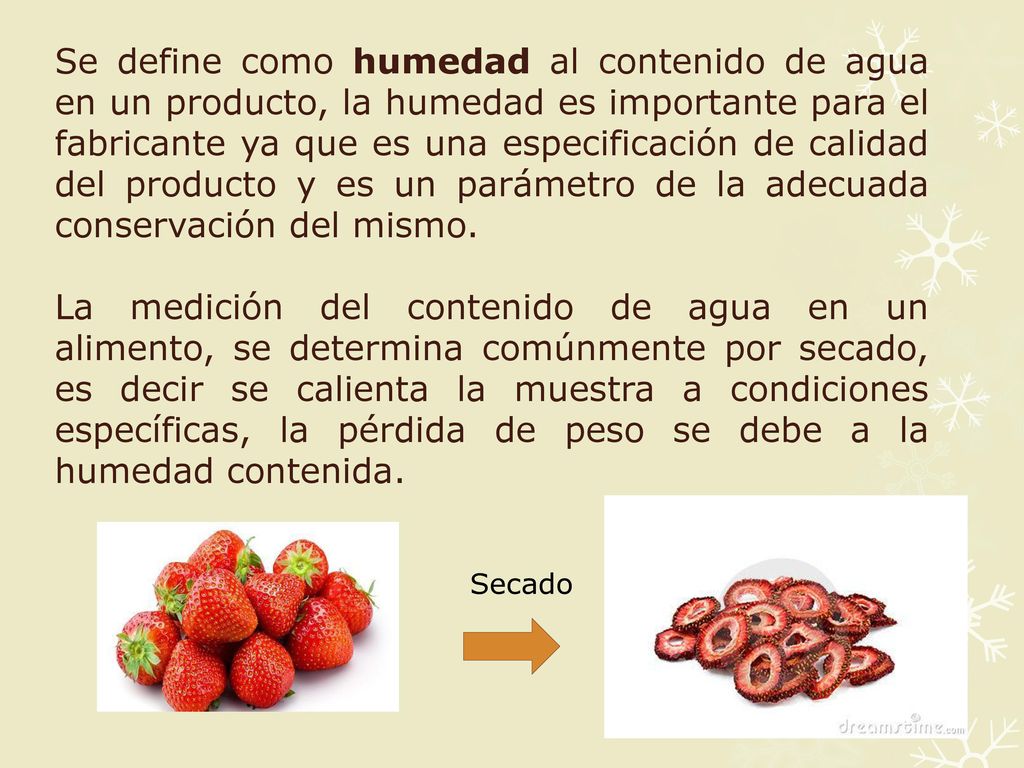 Se define como humedad al contenido de agua en un producto, la humedad es importante para el fabricante ya que es una especificación de calidad del producto y es un parámetro de la adecuada conservación del mismo.