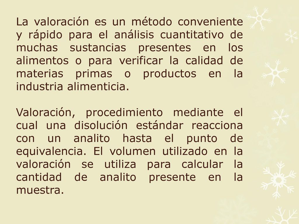 La valoración es un método conveniente y rápido para el análisis cuantitativo de muchas sustancias presentes en los alimentos o para verificar la calidad de materias primas o productos en la industria alimenticia.
