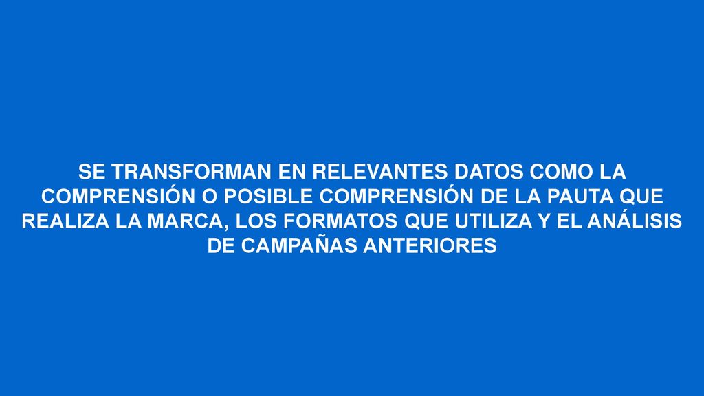 SE TRANSFORMAN EN RELEVANTES DATOS COMO LA COMPRENSIÓN O POSIBLE COMPRENSIÓN DE LA PAUTA QUE REALIZA LA MARCA, LOS FORMATOS QUE UTILIZA Y EL ANÁLISIS DE CAMPAÑAS ANTERIORES