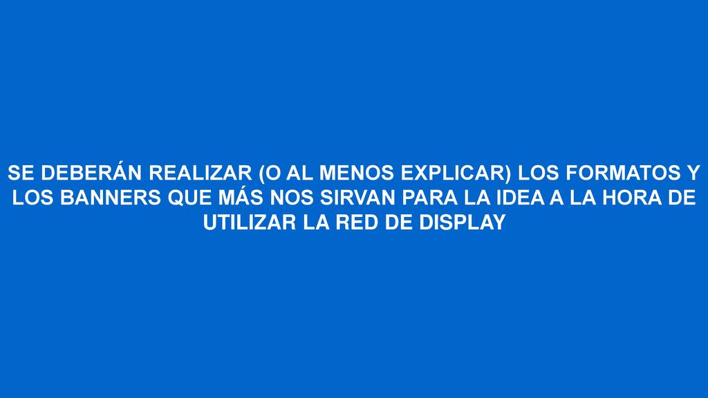 SE DEBERÁN REALIZAR (O AL MENOS EXPLICAR) LOS FORMATOS Y LOS BANNERS QUE MÁS NOS SIRVAN PARA LA IDEA A LA HORA DE UTILIZAR LA RED DE DISPLAY
